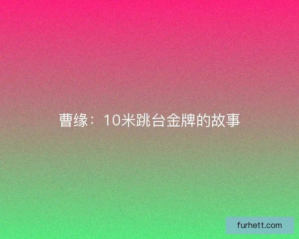 曹缘:10米跳台金牌的故事 曹缘:10米跳台金牌的故事