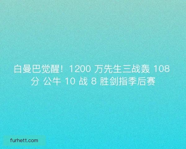 白曼巴觉醒！1200 万先生三战轰 108 分 公牛 10 战 8 胜剑指季后赛
