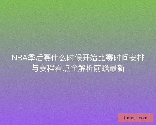 NBA季后赛什么时候开始比赛时间安排与赛程看点全解析前瞻最新 NBA季后赛什么时候开始比赛时间安排与赛程看点全解析前瞻最新