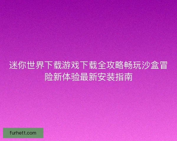 迷你世界下载游戏下载全攻略畅玩沙盒冒险新体验最新安装指南