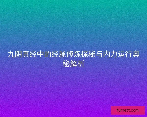 九阴真经中的经脉修炼探秘与内力运行奥秘解析