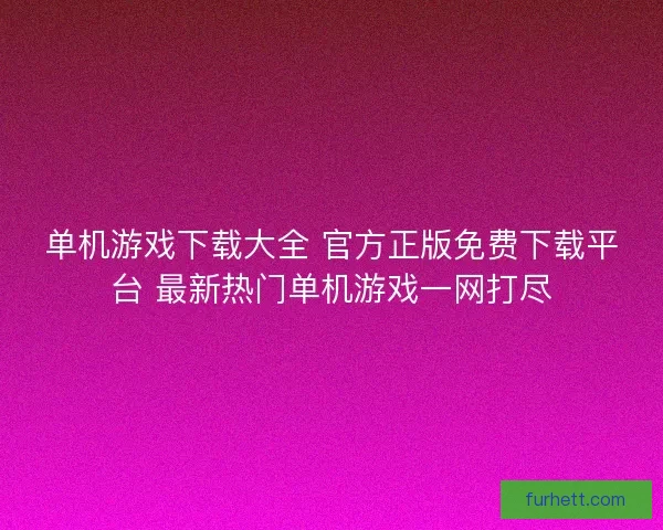 单机游戏下载大全 官方正版免费下载平台 最新热门单机游戏一网打尽