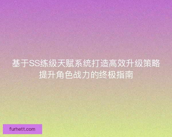 基于SS练级天赋系统打造高效升级策略提升角色战力的终极指南