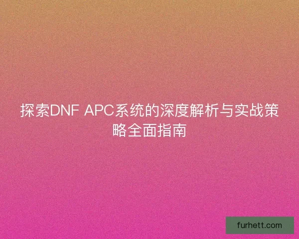 探索DNF APC系统的深度解析与实战策略全面指南