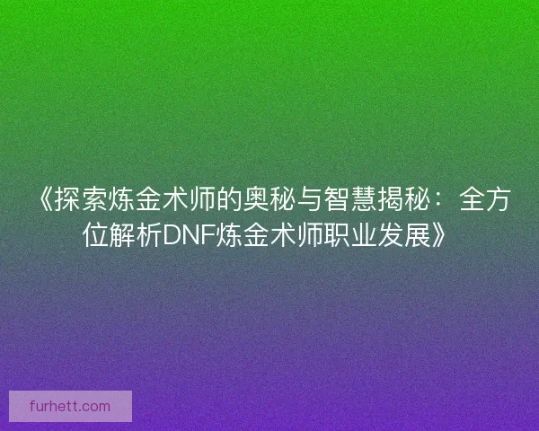 《探索炼金术师的奥秘与智慧揭秘：全方位解析DNF炼金术师职业发展》