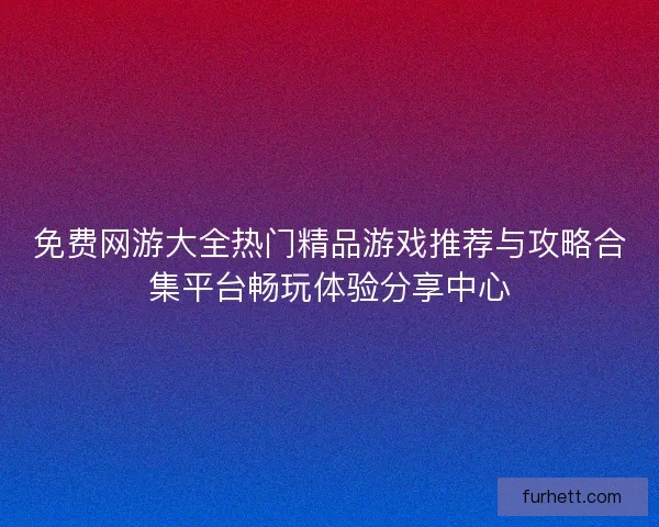 免费网游大全热门精品游戏推荐与攻略合集平台畅玩体验分享中心 免费网游大全热门精品游戏推荐与攻略合集平台畅玩体验分享中心