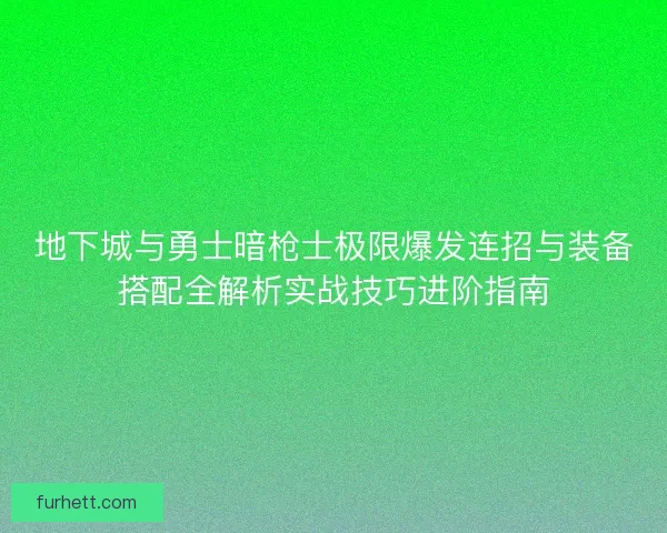 地下城与勇士暗枪士极限爆发连招与装备搭配全解析实战技巧进阶指南 地下城与勇士暗枪士极限爆发连招与装备搭配全解析实战技巧进阶指南