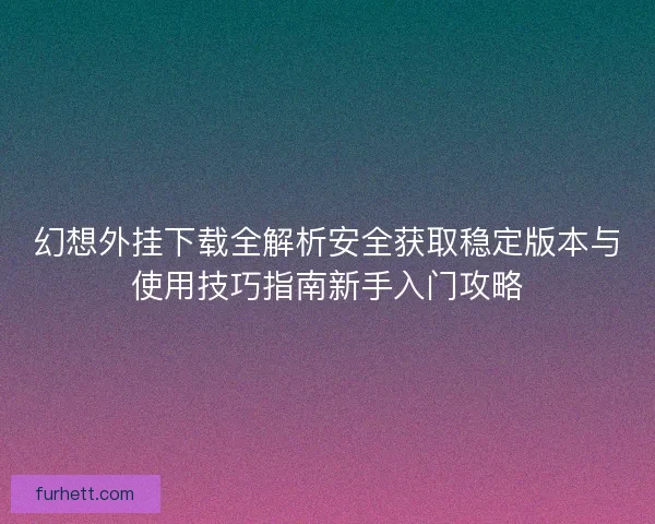 幻想外挂下载全解析安全获取稳定版本与使用技巧指南新手入门攻略 幻想外挂下载全解析安全获取稳定版本与使用技巧指南新手入门攻略