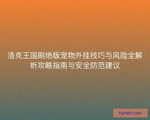 洛克王国刷绝版宠物外挂技巧与风险全解析攻略指南与安全防范建议