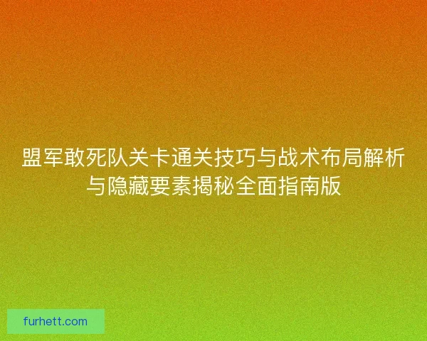 盟军敢死队关卡通关技巧与战术布局解析与隐藏要素揭秘全面指南版 盟军敢死队关卡通关技巧与战术布局解析与隐藏要素揭秘全面指南版