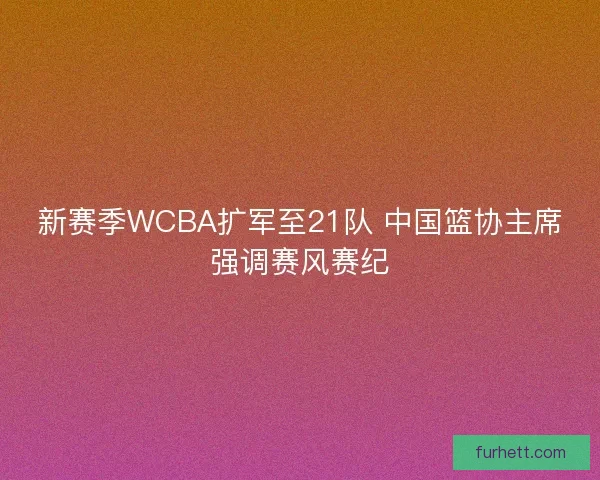 新赛季WCBA扩军至21队 中国篮协主席强调赛风赛纪