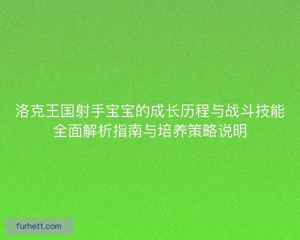 洛克王国射手宝宝的成长历程与战斗技能全面解析指南与培养策略说明