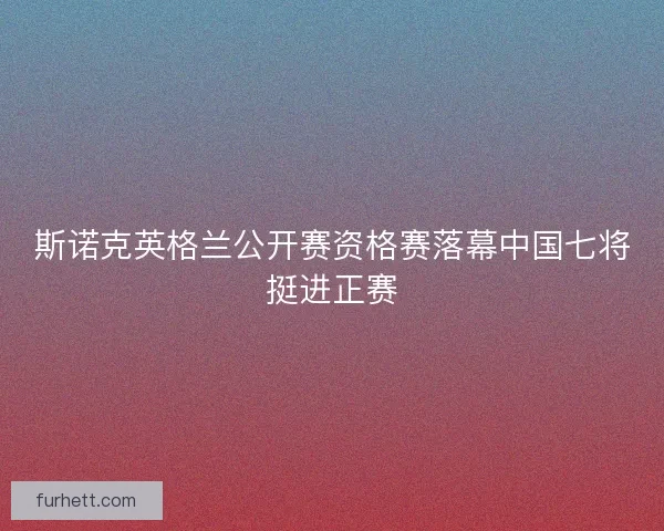 斯诺克英格兰公开赛资格赛落幕中国七将挺进正赛