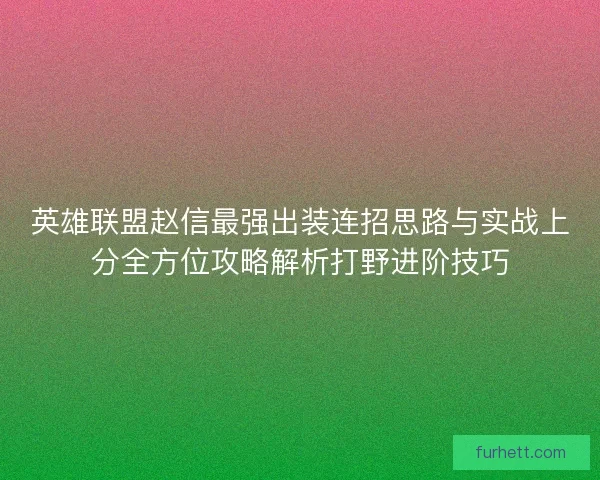 英雄联盟赵信最强出装连招思路与实战上分全方位攻略解析打野进阶技巧