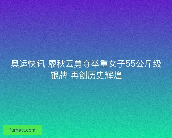 奥运快讯 廖秋云勇夺举重女子55公斤级银牌 再创历史辉煌
