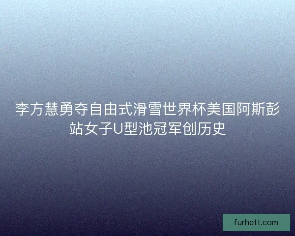 李方慧勇夺自由式滑雪世界杯美国阿斯彭站女子U型池冠军创历史 李方慧勇夺自由式滑雪世界杯美国阿斯彭站女子U型池冠军创历史