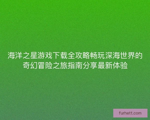海洋之星游戏下载全攻略畅玩深海世界的奇幻冒险之旅指南分享最新体验 海洋之星游戏下载全攻略畅玩深海世界的奇幻冒险之旅指南分享最新体验