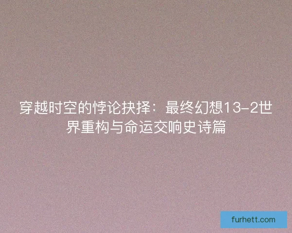 穿越时空的悖论抉择：最终幻想13-2世界重构与命运交响史诗篇