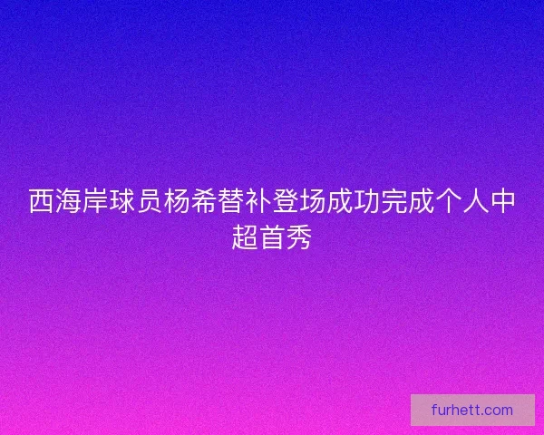 西海岸球员杨希替补登场成功完成个人中超首秀