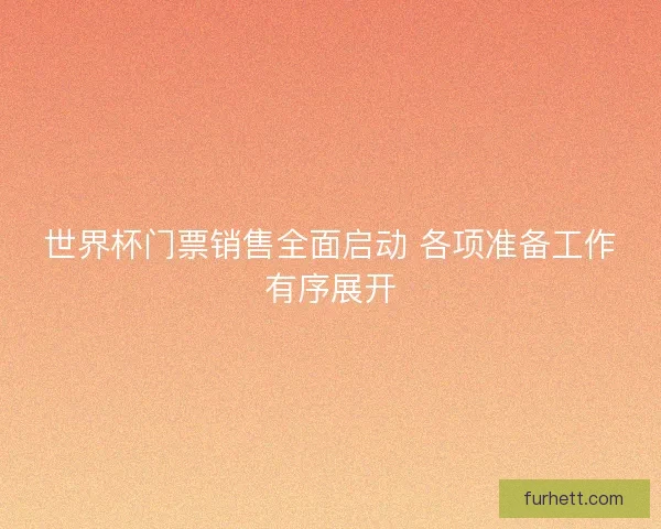 世界杯门票销售全面启动 各项准备工作有序展开