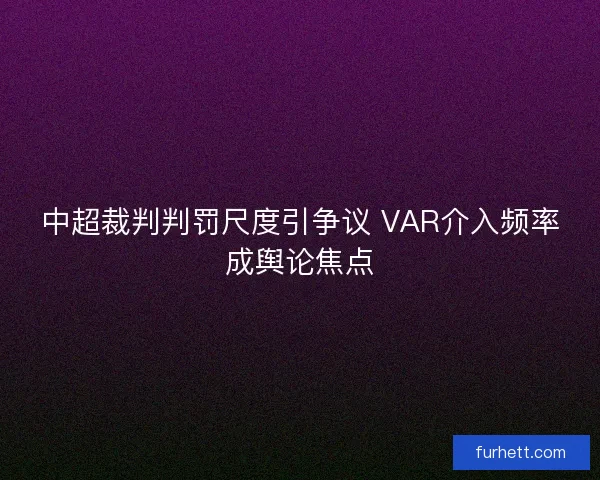 中超裁判判罚尺度引争议 VAR介入频率成舆论焦点