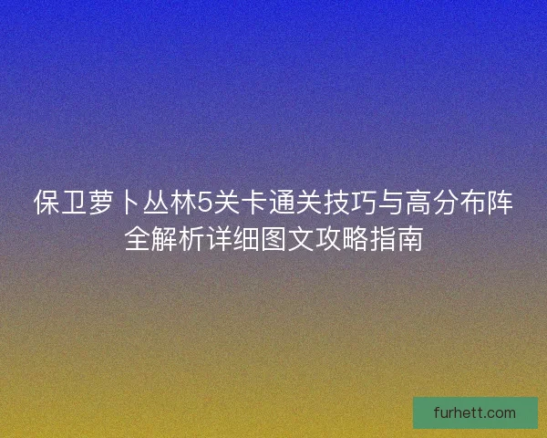 保卫萝卜丛林5关卡通关技巧与高分布阵全解析详细图文攻略指南