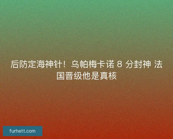 后防定海神针！乌帕梅卡诺 8 分封神 法国晋级他是真核