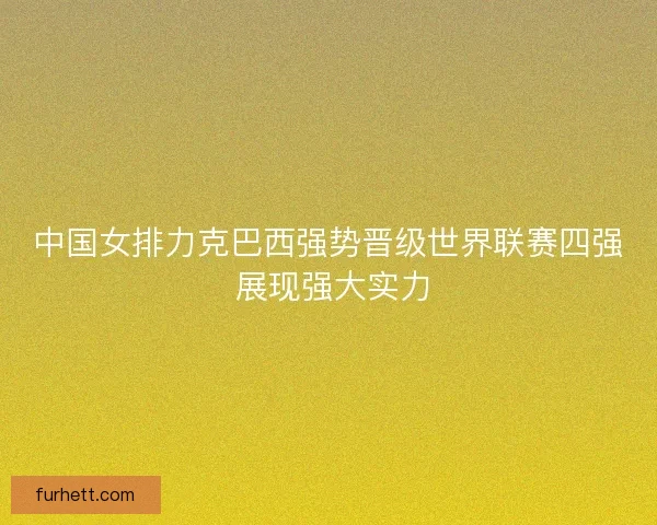 中国女排力克巴西强势晋级世界联赛四强 展现强大实力 中国女排力克巴西强势晋级世界联赛四强 展现强大实力