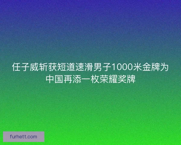 任子威斩获短道速滑男子1000米金牌为中国再添一枚荣耀奖牌 任子威斩获短道速滑男子1000米金牌为中国再添一枚荣耀奖牌