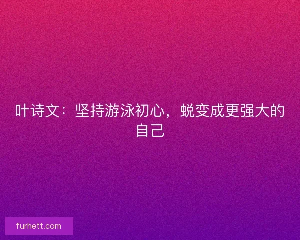叶诗文:坚持游泳初心,蜕变成更强大的自己 叶诗文:坚持游泳初心,蜕变成更强大的自己