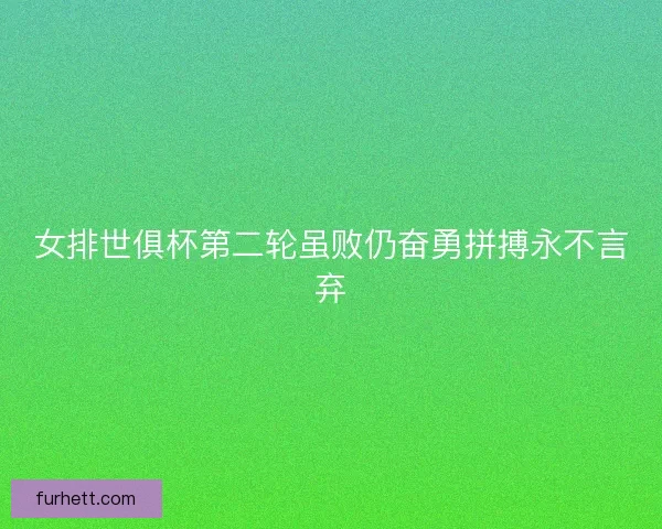 女排世俱杯第二轮虽败仍奋勇拼搏永不言弃 女排世俱杯第二轮虽败仍奋勇拼搏永不言弃