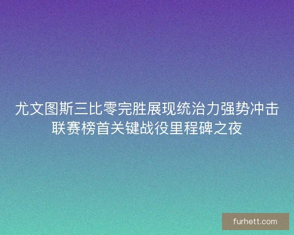 尤文图斯三比零完胜展现统治力强势冲击联赛榜首关键战役里程碑之夜