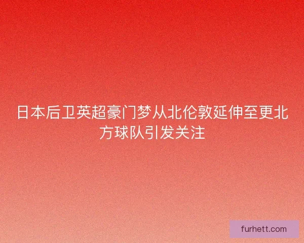 日本后卫英超豪门梦从北伦敦延伸至更北方球队引发关注