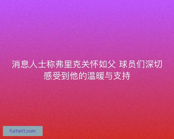 消息人士称弗里克关怀如父 球员们深切感受到他的温暖与支持