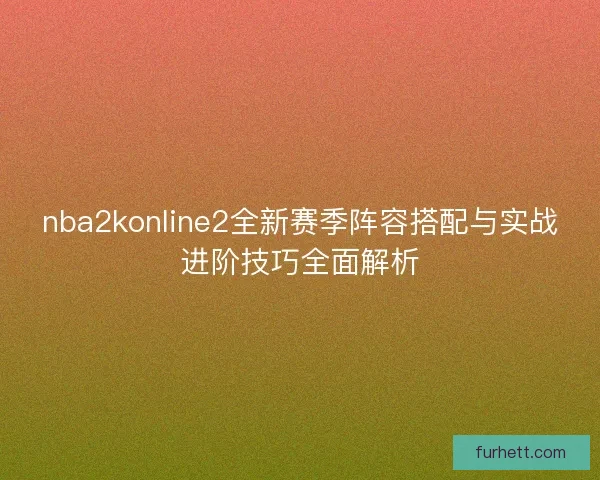 nba2konline2全新赛季阵容搭配与实战进阶技巧全面解析 nba2konline2全新赛季阵容搭配与实战进阶技巧全面解析