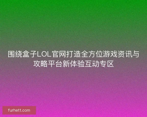 围绕盒子LOL官网打造全方位游戏资讯与攻略平台新体验互动专区 围绕盒子LOL官网打造全方位游戏资讯与攻略平台新体验互动专区