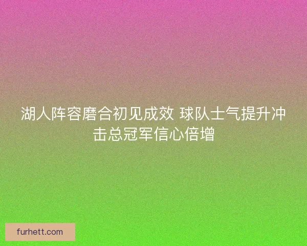 湖人阵容磨合初见成效 球队士气提升冲击总冠军信心倍增
