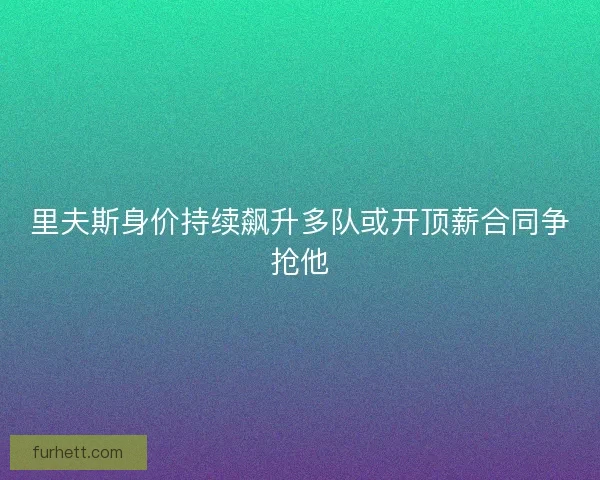 里夫斯身价持续飙升多队或开顶薪合同争抢他 里夫斯身价持续飙升多队或开顶薪合同争抢他