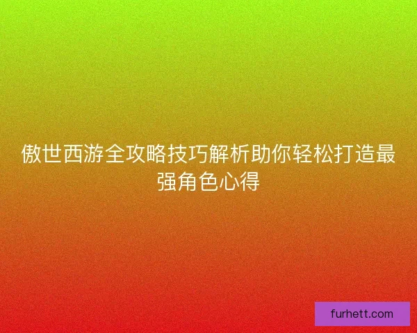 傲世西游全攻略技巧解析助你轻松打造最强角色心得 傲世西游全攻略技巧解析助你轻松打造最强角色心得