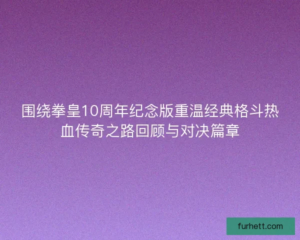 围绕拳皇10周年纪念版重温经典格斗热血传奇之路回顾与对决篇章 围绕拳皇10周年纪念版重温经典格斗热血传奇之路回顾与对决篇章