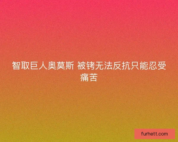 智取巨人奥莫斯 被铐无法反抗只能忍受痛苦 智取巨人奥莫斯 被铐无法反抗只能忍受痛苦