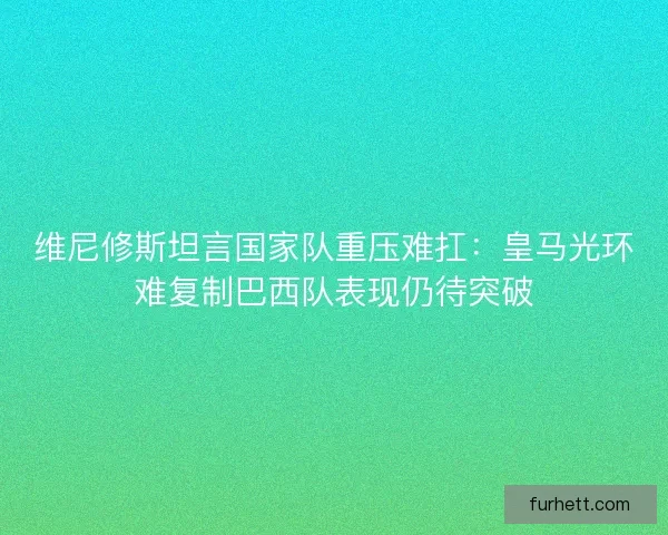 维尼修斯坦言国家队重压难扛:皇马光环难复制巴西队表现仍待突破 维尼修斯坦言国家队重压难扛:皇马光环难复制巴西队表现仍待突破