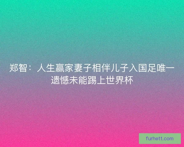 郑智:人生赢家妻子相伴儿子入国足唯一遗憾未能踢上世界杯 郑智:人生赢家妻子相伴儿子入国足唯一遗憾未能踢上世界杯