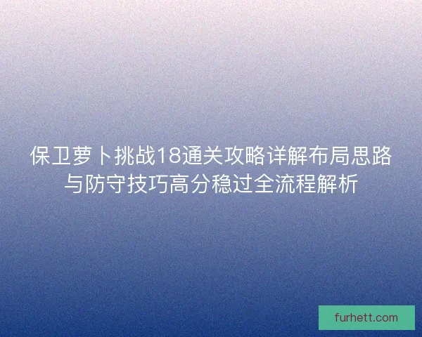 保卫萝卜挑战18通关攻略详解布局思路与防守技巧高分稳过全流程解析 保卫萝卜挑战18通关攻略详解布局思路与防守技巧高分稳过全流程解析