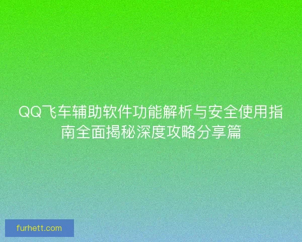 QQ飞车辅助软件功能解析与安全使用指南全面揭秘深度攻略分享篇 QQ飞车辅助软件功能解析与安全使用指南全面揭秘深度攻略分享篇