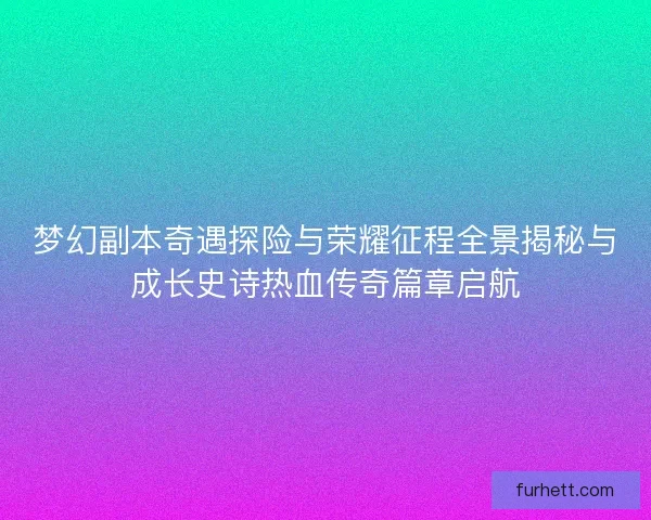 梦幻副本奇遇探险与荣耀征程全景揭秘与成长史诗热血传奇篇章启航 梦幻副本奇遇探险与荣耀征程全景揭秘与成长史诗热血传奇篇章启航