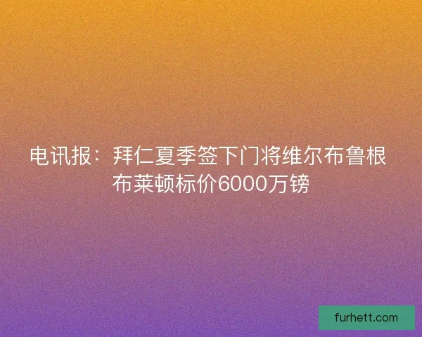 电讯报:拜仁夏季签下门将维尔布鲁根 布莱顿标价6000万镑 电讯报:拜仁夏季签下门将维尔布鲁根 布莱顿标价6000万镑