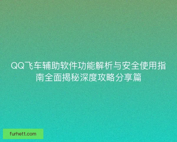 QQ飞车辅助软件功能解析与安全使用指南全面揭秘深度攻略分享篇